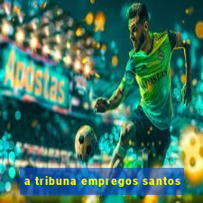 a tribuna empregos santos