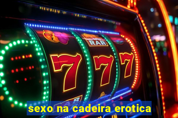 sexo na cadeira erotica