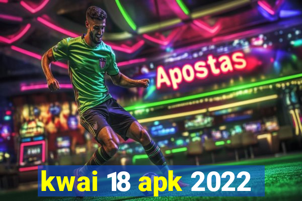 kwai 18 apk 2022