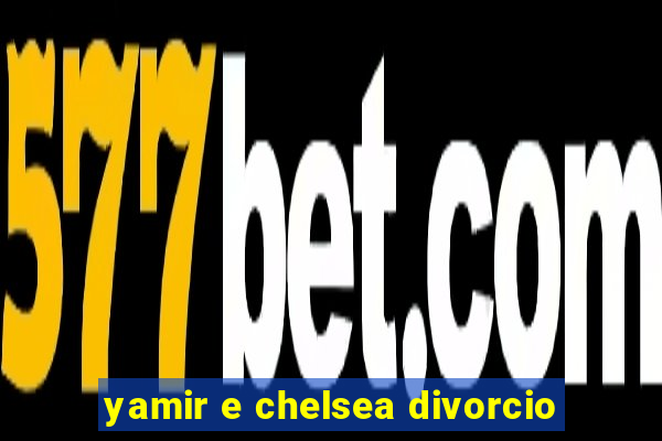 yamir e chelsea divorcio